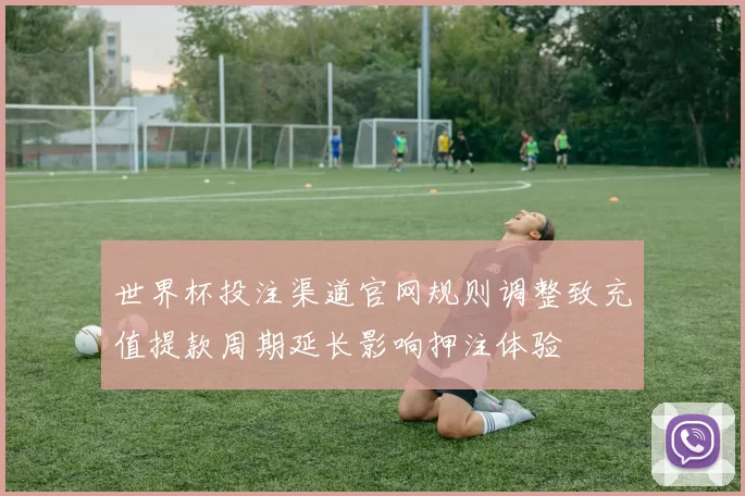 世界杯投注渠道官网规则调整致充值提款周期延长影响押注体验