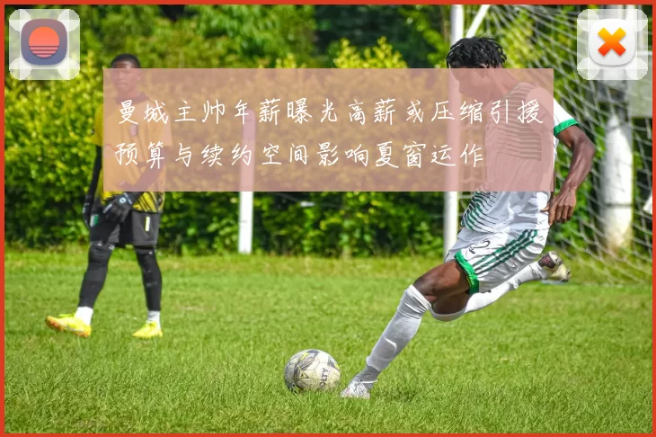 曼城主帅年薪曝光高薪或压缩引援预算与续约空间影响夏窗运作