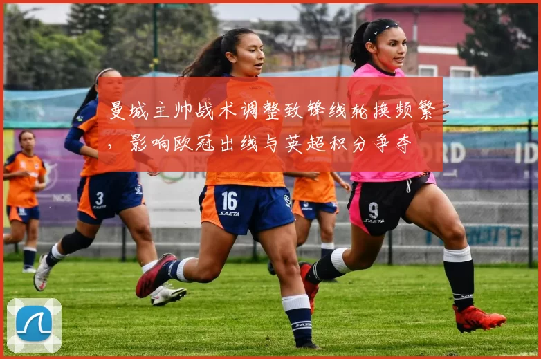 曼城主帅战术调整致锋线轮换频繁，影响欧冠出线与英超积分争夺