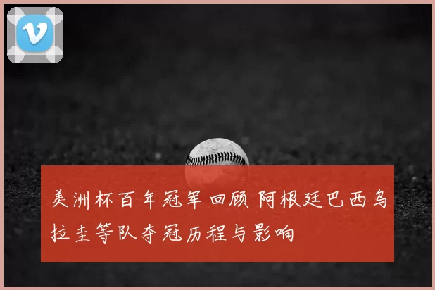 美洲杯百年冠军回顾 阿根廷巴西乌拉圭等队夺冠历程与影响