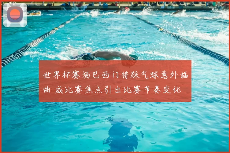 世界杯赛场巴西门将踩气球意外插曲 成比赛焦点引出比赛节奏变化