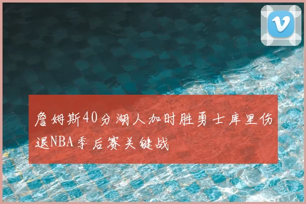 詹姆斯40分湖人加时胜勇士库里伤退NBA季后赛关键战