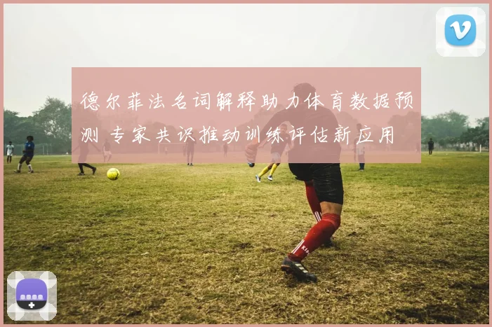 德尔菲法名词解释助力体育数据预测 专家共识推动训练评估新应用